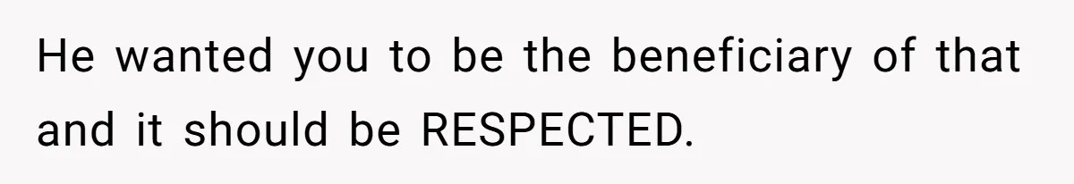 He wanted you to be the beneficiary of that and it should be RESPECTED.
