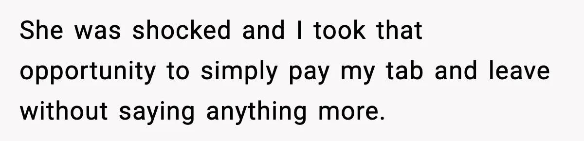 She was shocked and I took that opportunity to simply pay my tab and leave without saying anything more.