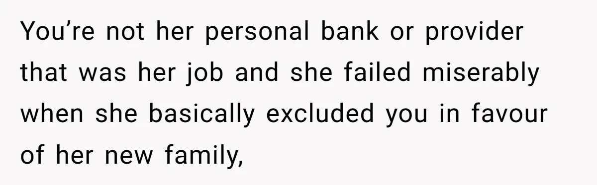You’re not her personal bank or provider that was her job and she failed miserably when she basically excluded you in favour of her new family,