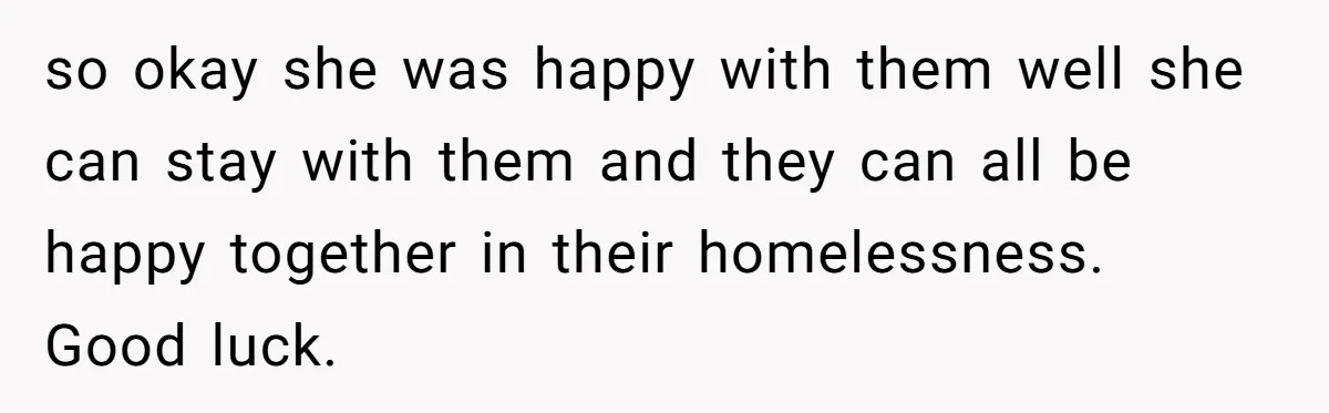 so okay she was happy with them well she can stay with them and they can all be happy together in their homelessness. Good luck.