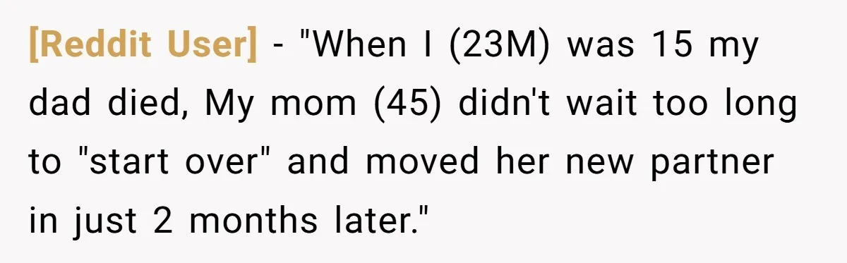 [Reddit User] − "When I (23M) was 15 my dad died, My mom (45) didn't wait too long to "start over" and moved her new partner in just 2 months...