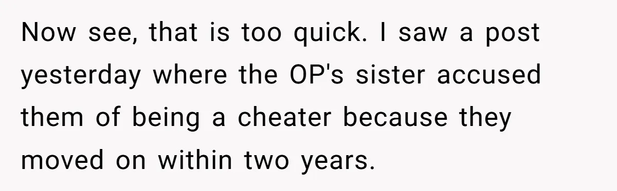 Now see, that is too quick. I saw a post yesterday where the OP's sister accused them of being a cheater because they moved on within two years.