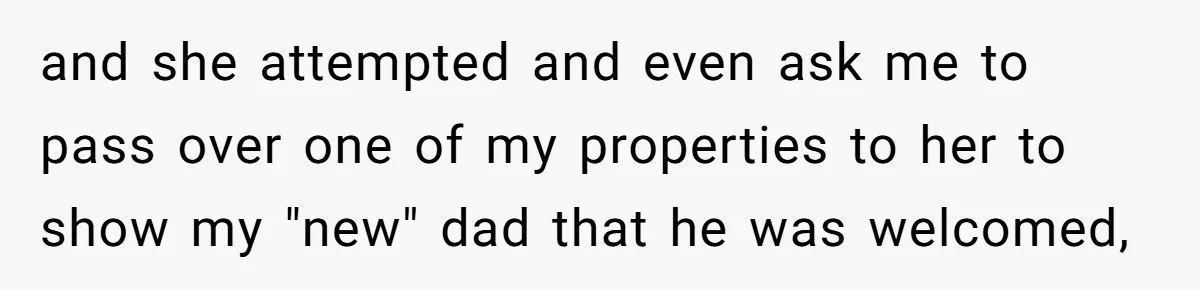 and she attempted and even ask me to pass over one of my properties to her to show my "new" dad that he was welcomed,