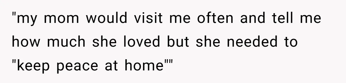 "my mom would visit me often and tell me how much she loved but she needed to "keep peace at home""
