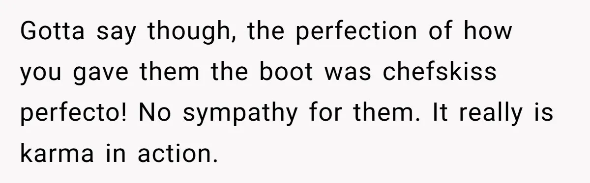 Gotta say though, the perfection of how you gave them the boot was chefskiss perfecto! No sympathy for them. It really is karma in action.
