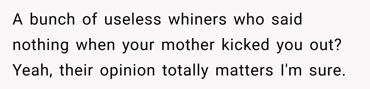 A bunch of useless whiners who said nothing when your mother kicked you out? Yeah, their opinion totally matters I'm sure.