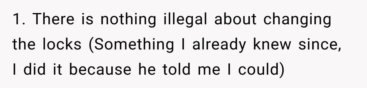 1. There is nothing illegal about changing the locks (Something I already knew since, I did it because he told me I could)