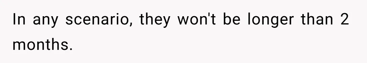 In any scenario, they won't be longer than 2 months.