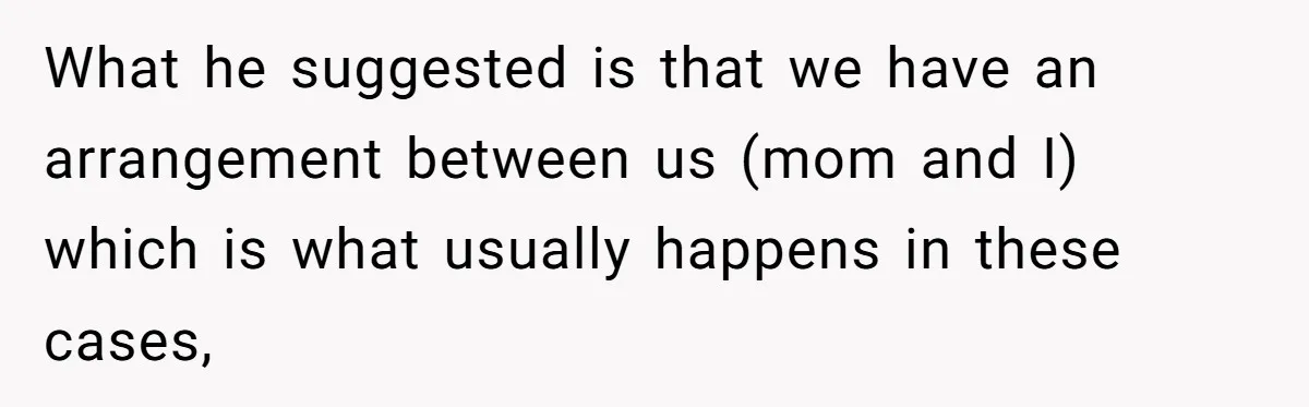 What he suggested is that we have an arrangement between us (mom and I) which is what usually happens in these cases,