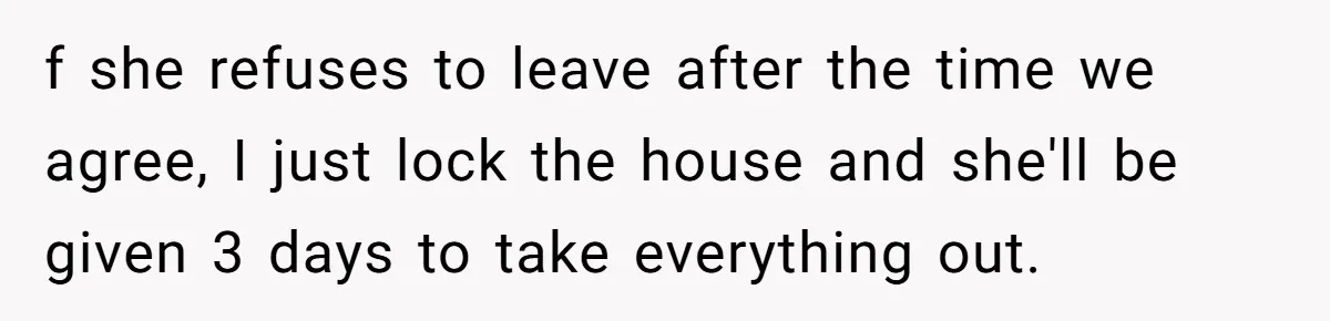 f she refuses to leave after the time we agree, I just lock the house and she'll be given 3 days to take everything out.