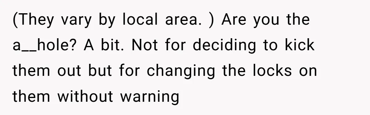 (They vary by local area. ) Are you the a__hole? A bit. Not for deciding to kick them out but for changing the locks on them without warning
