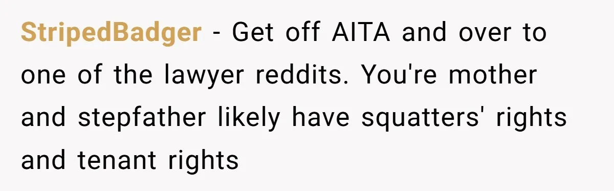 StripedBadger − Get off AITA and over to one of the lawyer reddits. You're mother and stepfather likely have squatters' rights and tenant rights