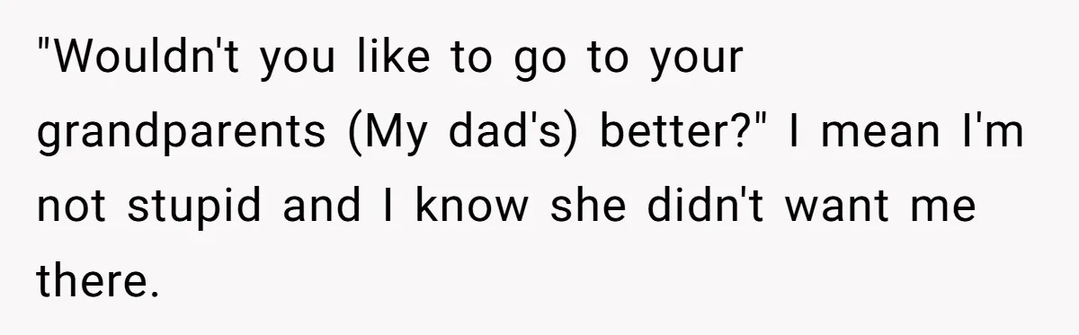 "Wouldn't you like to go to your grandparents (My dad's) better?" I mean I'm not stupid and I know she didn't want me there.
