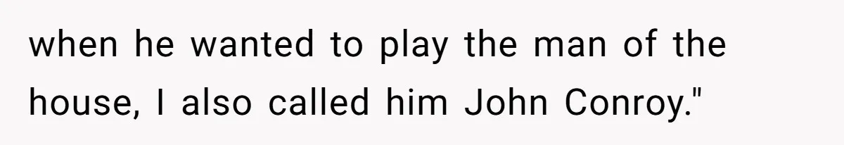when he wanted to play the man of the house, I also called him John Conroy."