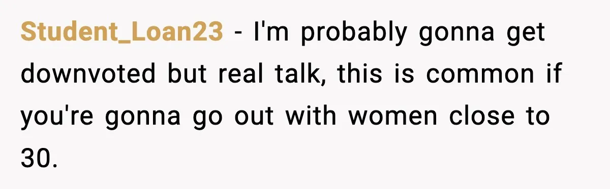 Student_Loan23 − I'm probably gonna get downvoted but real talk, this is common if you're gonna go out with women close to 30.