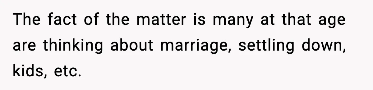 The fact of the matter is many at that age are thinking about marriage, settling down, kids, etc.