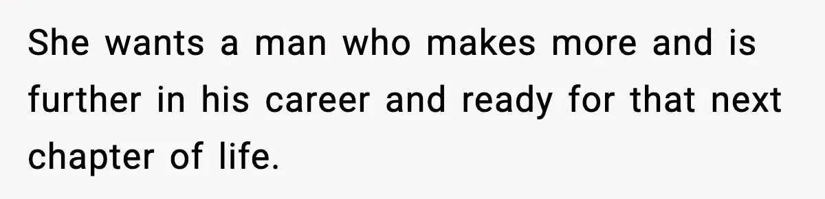She wants a man who makes more and is further in his career and ready for that next chapter of life.