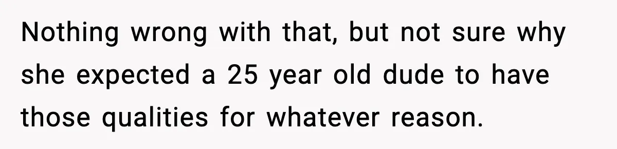 Nothing wrong with that, but not sure why she expected a 25 year old dude to have those qualities for whatever reason.