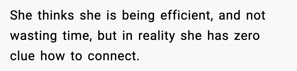 She thinks she is being efficient, and not wasting time, but in reality she has zero clue how to connect.