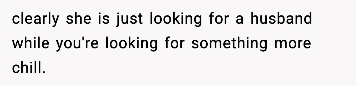 clearly she is just looking for a husband while you're looking for something more chill.