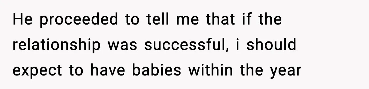 He proceeded to tell me that if the relationship was successful, i should expect to have babies within the year