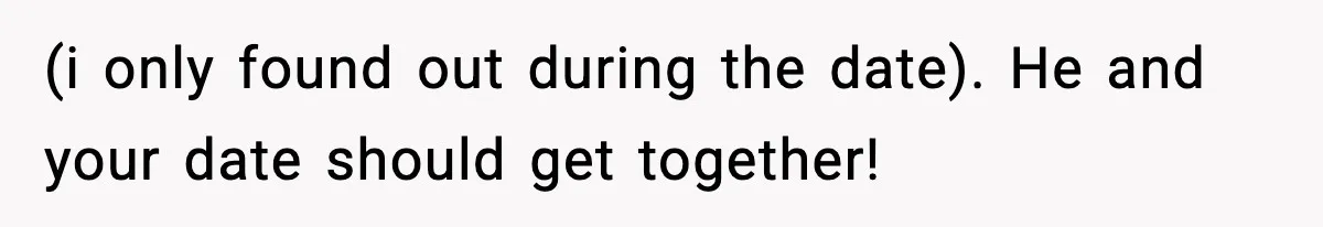 (i only found out during the date). He and your date should get together!
