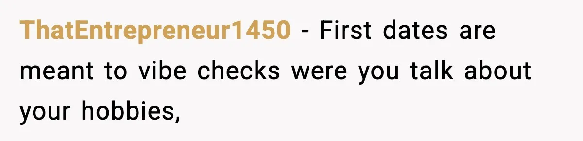 ThatEntrepreneur1450 − First dates are meant to vibe checks were you talk about your hobbies,