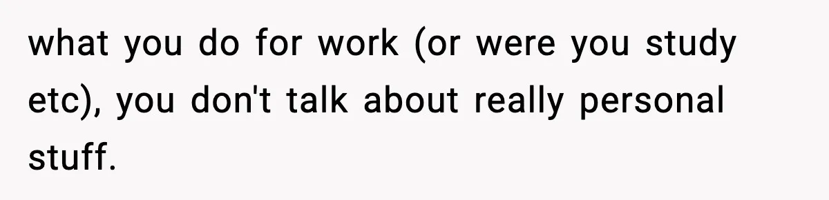 what you do for work (or were you study etc), you don't talk about really personal stuff.