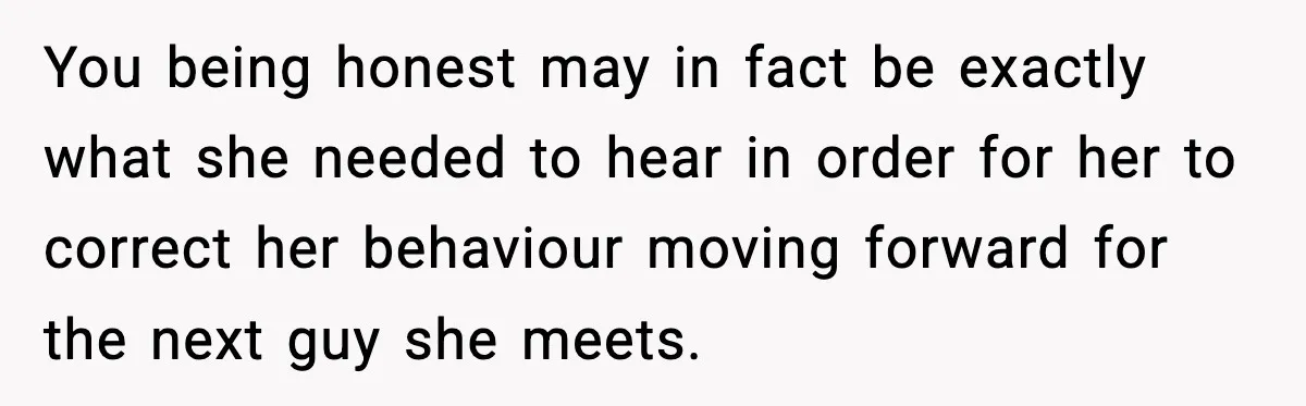 You being honest may in fact be exactly what she needed to hear in order for her to correct her behaviour moving forward for the next guy she meets.