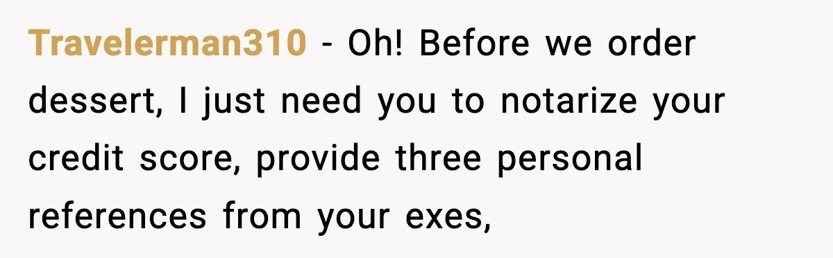 Travelerman310 − Oh! Before we order dessert, I just need you to notarize your credit score, provide three personal references from your exes,