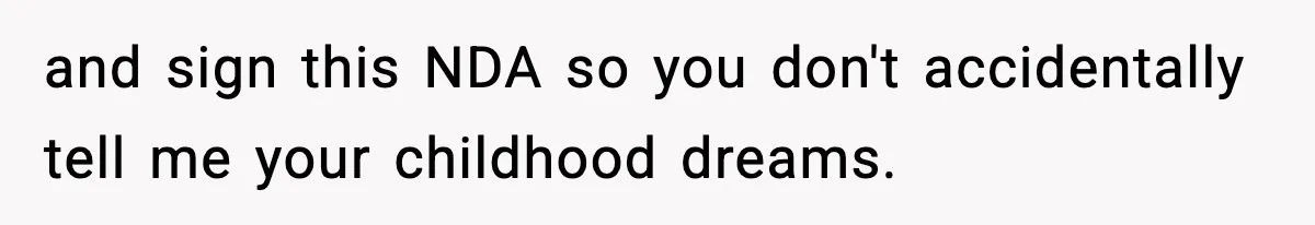 and sign this NDA so you don't accidentally tell me your childhood dreams.
