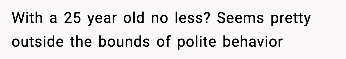 With a 25 year old no less? Seems pretty outside the bounds of polite behavior