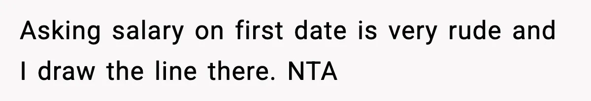 Asking salary on first date is very rude and I draw the line there. NTA