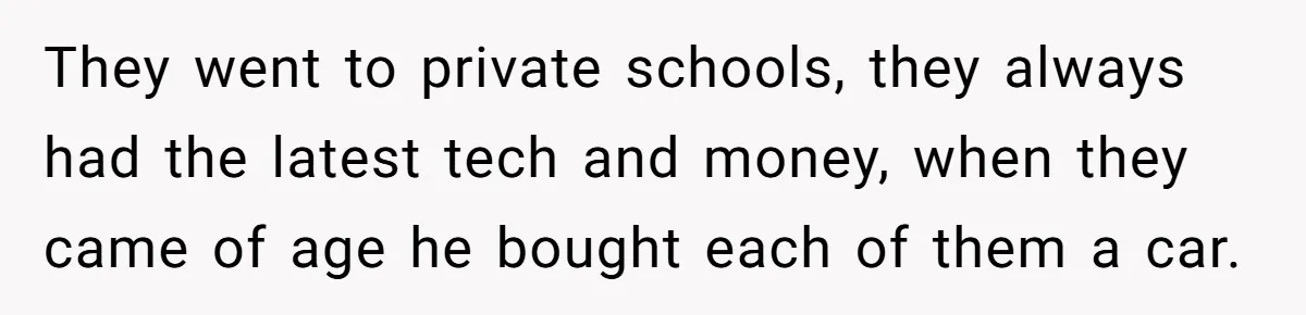 Grieving Son Uncovers A Financial Betrayal After His Late Father Leaves A Secret Will They went to private schools, they always had the latest tech and money, when they came of age he bought each of them a car.