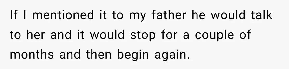 Grieving Son Uncovers A Financial Betrayal After His Late Father Leaves A Secret Will If I mentioned it to my father he would talk to her and it would stop for a couple of months and then begin again.
