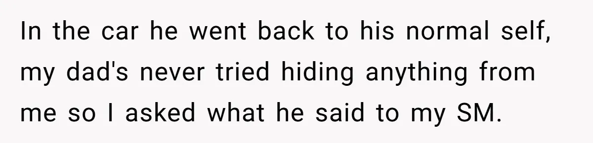 Grieving Son Uncovers A Financial Betrayal After His Late Father Leaves A Secret Will In the car he went back to his normal self, my dad's never tried hiding anything from me so I asked what he said to my SM.