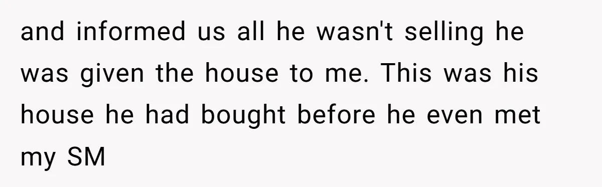 Grieving Son Uncovers A Financial Betrayal After His Late Father Leaves A Secret Will and informed us all he wasn't selling he was given the house to me. This was his house he had bought before he even met my SM
