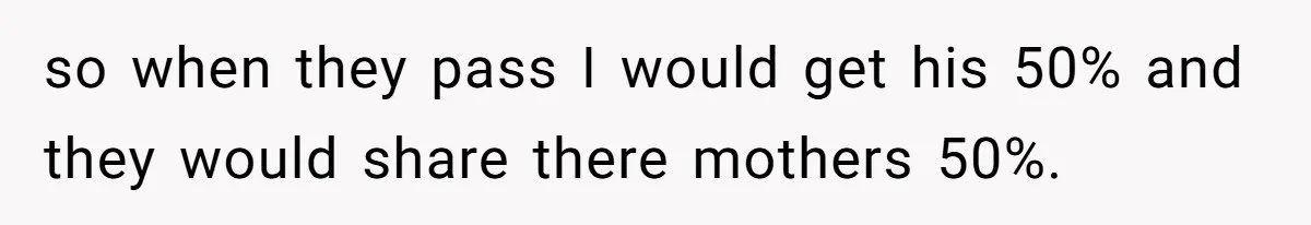 Grieving Son Uncovers A Financial Betrayal After His Late Father Leaves A Secret Will so when they pass I would get his 50% and they would share there mothers 50%.