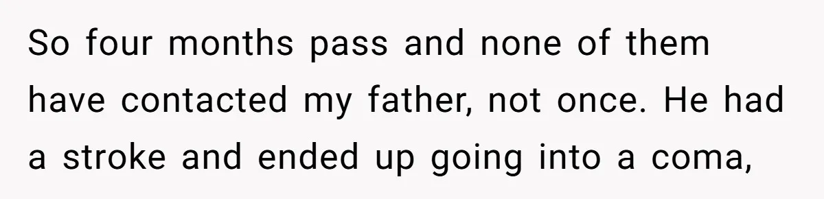 Grieving Son Uncovers A Financial Betrayal After His Late Father Leaves A Secret Will So four months pass and none of them have contacted my father, not once. He had a stroke and ended up going into a coma,