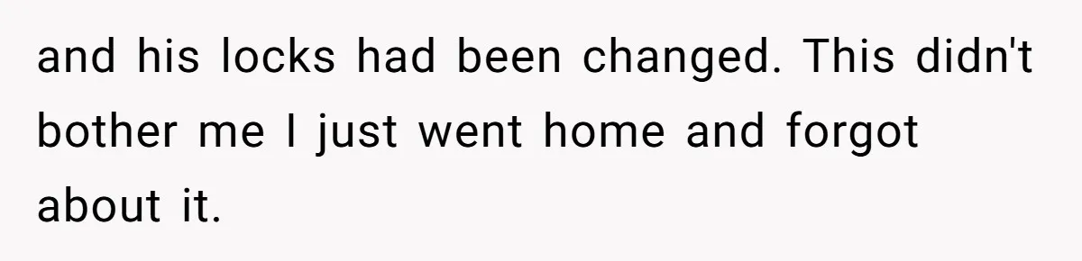 Grieving Son Uncovers A Financial Betrayal After His Late Father Leaves A Secret Will and his locks had been changed. This didn't bother me I just went home and forgot about it.
