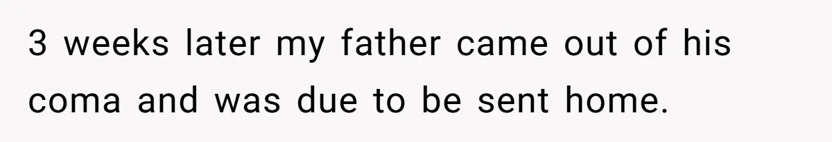 Grieving Son Uncovers A Financial Betrayal After His Late Father Leaves A Secret Will 3 weeks later my father came out of his coma and was due to be sent home.