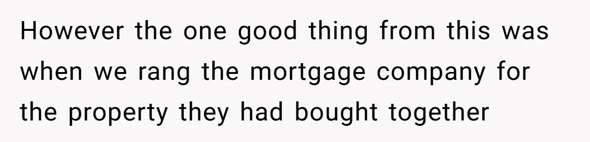 Grieving Son Uncovers A Financial Betrayal After His Late Father Leaves A Secret Will However the one good thing from this was when we rang the mortgage company for the property they had bought together