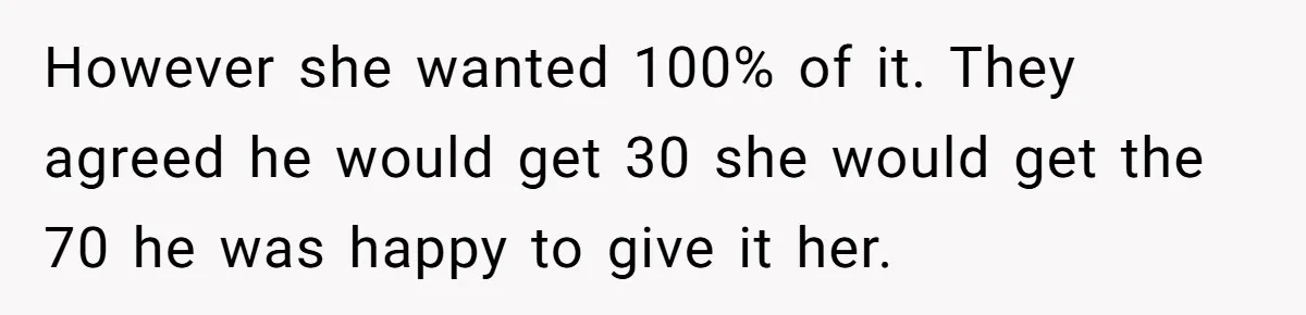 Grieving Son Uncovers A Financial Betrayal After His Late Father Leaves A Secret Will However she wanted 100% of it. They agreed he would get 30 she would get the 70 he was happy to give it her.