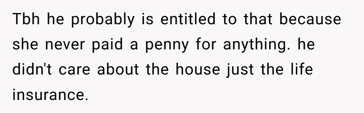 Grieving Son Uncovers A Financial Betrayal After His Late Father Leaves A Secret Will Tbh he probably is entitled to that because she never paid a penny for anything. he didn't care about the house just the life insurance.