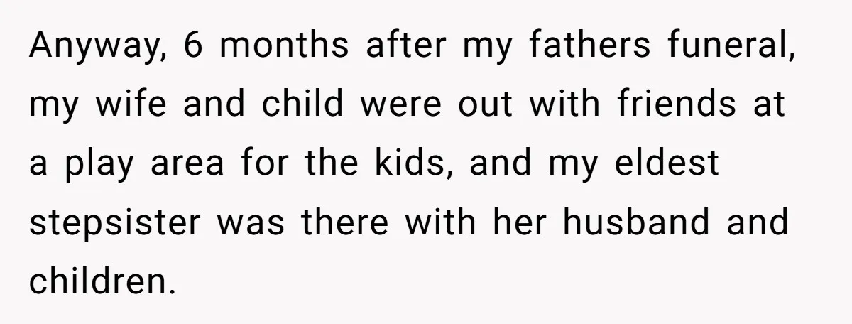 Grieving Son Uncovers A Financial Betrayal After His Late Father Leaves A Secret Will Anyway, 6 months after my fathers funeral, my wife and child were out with friends at a play area for the kids, and my eldest stepsister was there with her...