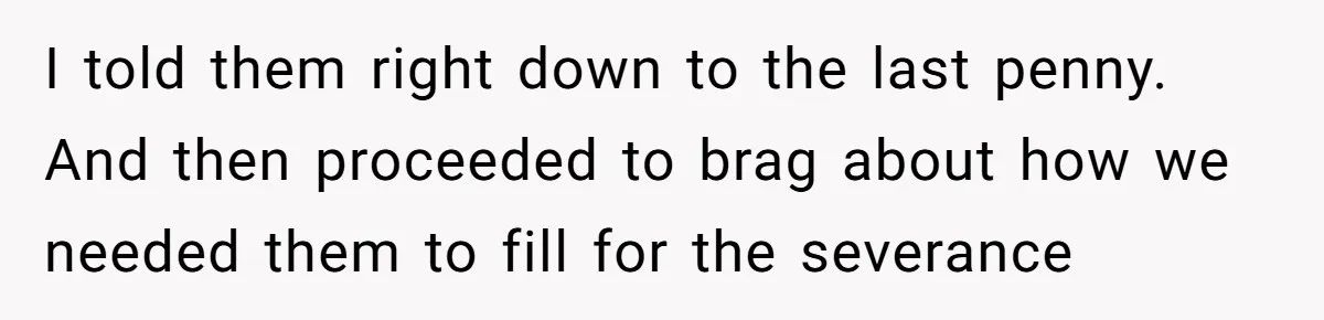Grieving Son Uncovers A Financial Betrayal After His Late Father Leaves A Secret Will I told them right down to the last penny. And then proceeded to brag about how we needed them to fill for the severance