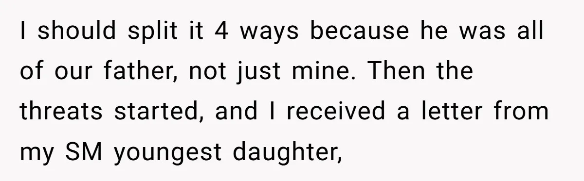 Grieving Son Uncovers A Financial Betrayal After His Late Father Leaves A Secret Will I should split it 4 ways because he was all of our father, not just mine. Then the threats started, and I received a letter from my SM youngest daughter,
