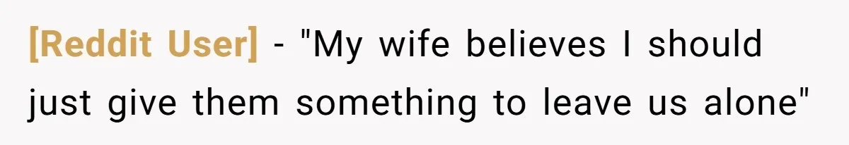 [Reddit User] − "My wife believes I should just give them something to leave us alone"