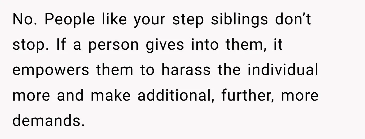 Grieving Son Uncovers A Financial Betrayal After His Late Father Leaves A Secret Will No. People like your step siblings don’t stop. If a person gives into them, it empowers them to harass the individual more and make additional, further, more demands.
