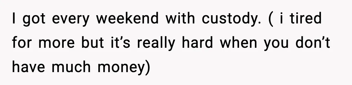 I got every weekend with custody. ( i tired for more but it’s really hard when you don’t have much money)